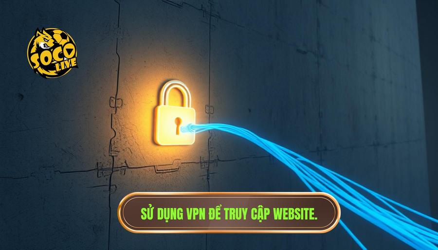 Sử dụng phần mềm VPN - Giải pháp vượt rào triệt để